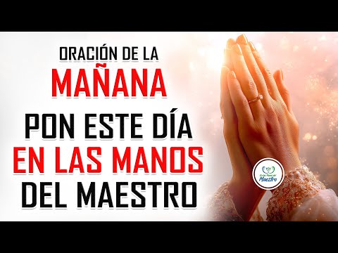 Oración de la MAÑANA para poner tu DÍA en las MANOS DE DIOS: PON ESTE DÍA EN LAS MANOS DEL MAESTRO