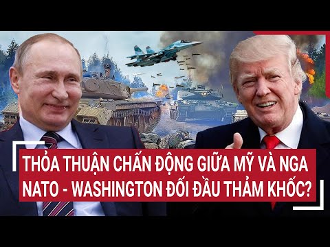 Thời sự quốc tế: Thỏa thuận chấn động giữa Mỹ và Nga, NATO - Washington đối đầu thảm khốc?