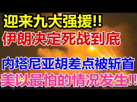 迎来九大强援、伊朗不再妥协、决定死战到底、内塔尼亚胡差点被斩首、美国以色列最怕的情况发生、
