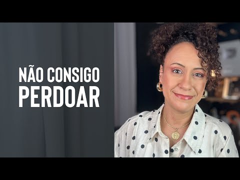 Não consigo PERDOAR! O que fazer?