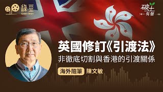 英國修訂《引渡法》，非徹底切割與香港的引渡關係，引發在英港人廣泛疑慮和關注｜破土有聲｜陳文敏