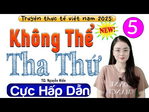 [Tập 5] KHÔNG THỂ THA THỨ - Tiểu thuyết hiện thực việt nam 2025 - MC Thu Huệ kể hay nha