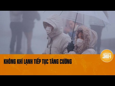 Không khí lạnh tiếp tục tăng cường, miền Bắc rét càng thêm sâu| Toàn cảnh 24h