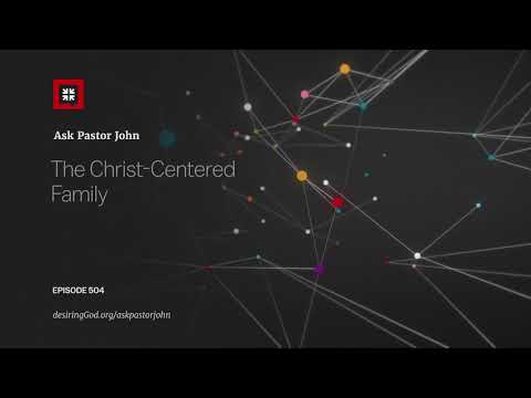 The Christ-Centered Family // Ask Pastor John