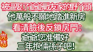 【故事】被逼娶了爺爺戰友家的野丫頭他萬般不願地踏進新房看清臉後反鎖房門：爺爺您准備好三年抱倆孫子吧！#故事#言情小說#一口氣看完#爽文