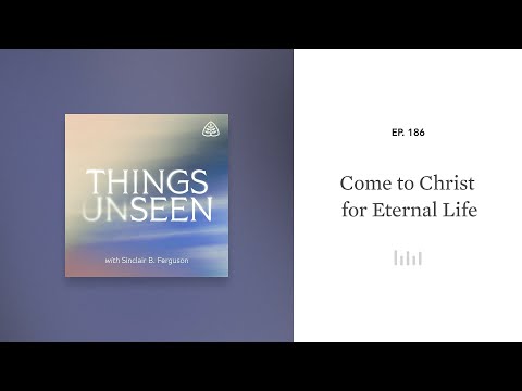 Come to Christ for Eternal Life: Things Unseen with Sinclair B. Ferguson