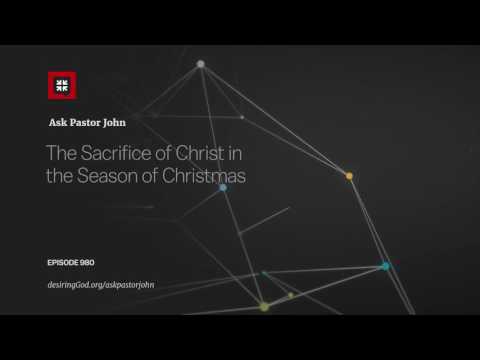 The Sacrifice of Christ in the Season of Christmas // Ask Pastor John