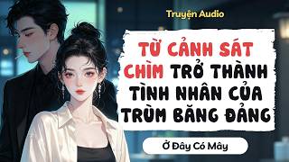 Truyện audio | Từ cảnh sát chìm trở thành tình nhân của trùm băng đảng | Ở Đây Có Mây