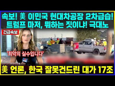 속보! 美 이민국 현대차공장 2차급습! 트럼프 마저, 뭐하는 짓이냐! 극대노 / 美 언론, 한국 잘못건드린 대가 17조