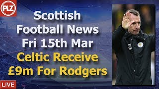 Celtic Receive £9m For Rodgers – Friday 15th March – PLZ Scottish Football News