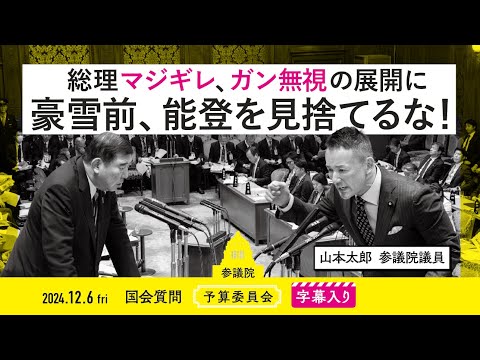 山本太郎【総理マジギレ、ガン無視の展開に 豪雪前、能登を見捨てるな！】 2024.12.6 予算委員会 　字幕・資料入りフル