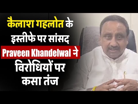 कैलाश गहलोत के इस्तीफे पर सांसद Praveen Khandelwal ने विरोधियों पर कसा तंज