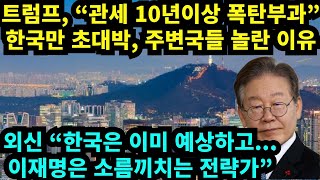 트럼프 "관세 10년이상 폭탄부과" 한국만 초대박, 주변국들 놀란 이유