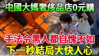 中國大媽奢侈品店0元購，手法令黑人兄弟都自愧不如，下一秒結局大快人心！#風華絕代#中国大妈#零元购#奢侈品