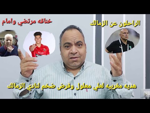 خناقه مرتضي وامام و هديه مغربيه لعلي معلول وقرض ضخم لنادي الزمالك و الراحلين عن الزمالك باومر جروس