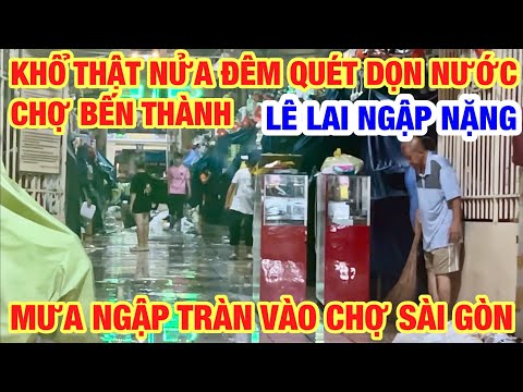 KHỔ THẬT NỬA ĐÊM QUÉT DỌN NƯỚC CHỢ BẾN THÀNH SAU MƯA NGẬP TRÀN VÀO CHỢ SÀI GÒN