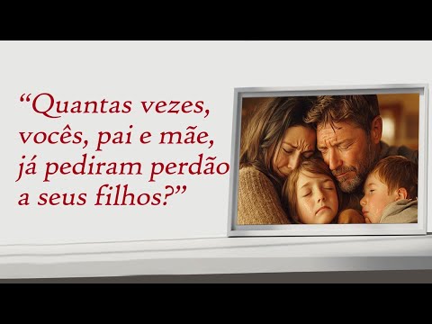 Quantas vezes, vocês pai e mãe, já pediram perdão a seus filhos?