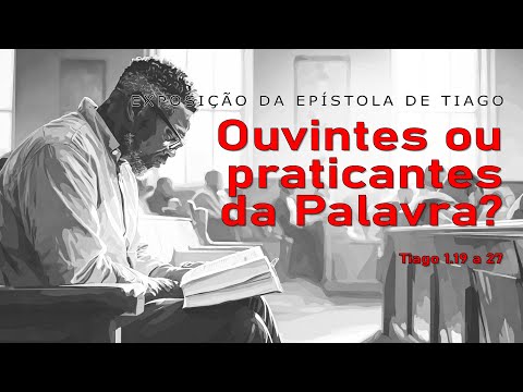 Ouvintes ou praticantes da palavra? - EXPOSIÇÃO DA EPÍSTOLA DE TIAGO - Tiago 1.19-27 (7ª parte)
