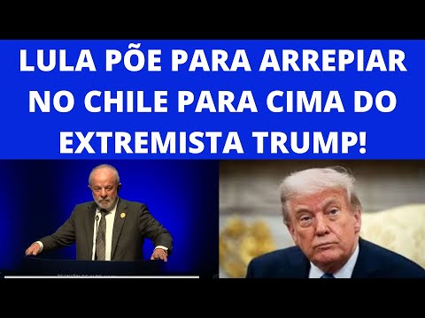 EM FALA DE ARREPIAR NO CHILE LULA DETONA TRUMP!