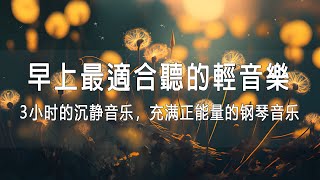 早上最適合聽的輕音樂 🎵 3小时的沉静音乐，充满正能量的钢琴音乐_早晨的放松音