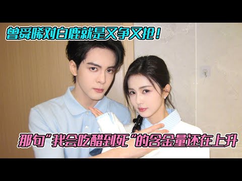 曾舜晞对白鹿就是又争又抢！那句“我会吃醋到死”的含金量还在上升🤤