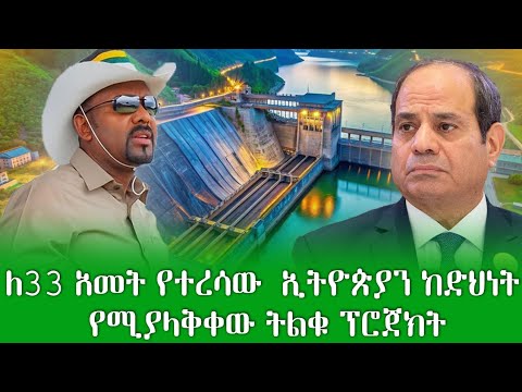 ለ33 አመታት የተረሳው የኢትዮጵያን የድህነት ቀንበር አሽቀንጥሮ የሚወረውረው ትልቁ ፕሮጀክት