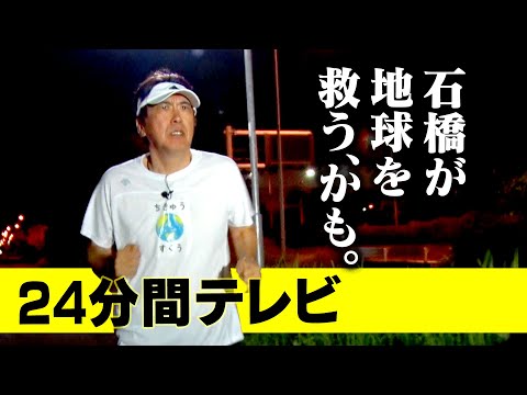 ２４分間テレビ ～石橋が地球を救うかも～24 MINUTES TELEVISION "ISHIBASHI MAY SAVE THE EARTH”