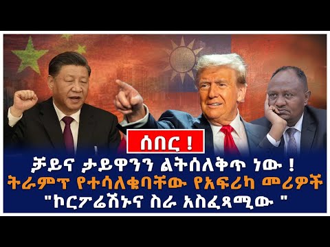 ሰበር!!! ቻይና ታይዋንን ልትሰለቅጥ ነው | "ኮርፖሬሽኑና ስራ አስፈጻሚው " |ትራምፕ የተሳለቁባቸው የአፍሪካ መሪዎች
