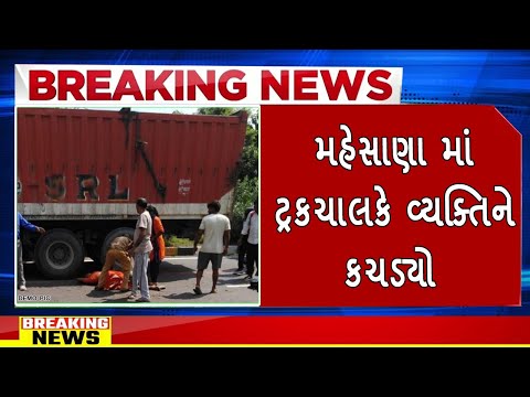 મહેસાણા માં ટ્રકચાલકે વ્યક્તિ ને કચડ્યો