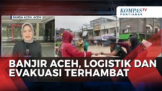 Banjir Aceh, Akses Jalan Terputus Sebabkan Proses Evakuasi Warga dan Penyaluran Logistik Terhambat