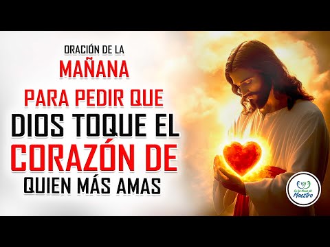 Oración de la MAÑANA para PEDIR QUE DIOS TOQUE EL CORAZÓN DE QUIEN MÁS AMAS