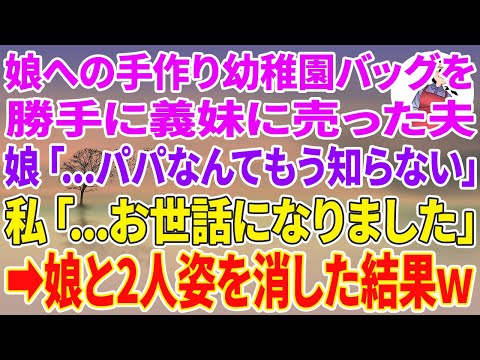 【スカッとする話】娘への手作り幼稚園バッグを勝手に義妹に売った夫「1000円で譲ってやったよw」娘「…パパなんてもう知らない」私「…お世話になりました」娘と2人姿を消した結果w