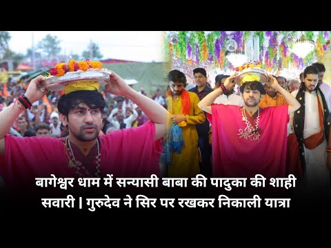 बागेश्वर धाम में सन्यासी बाबा की पादुका की शाही सवारी | गुरुदेव ने सिर पर रखकर निकाली यात्रा 🙏👏