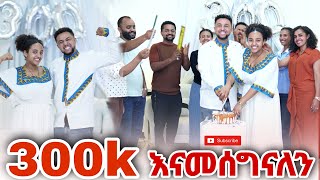 የማይረሳ ጊዜ አሳለፍን 300k subscribers እናመሰግናለን