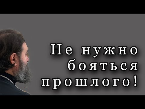 Не нужно бояться прошлого. Протоиерей  Андрей Ткачёв.