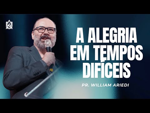 A ALEGRIA EM TEMPOS DIFÍCEIS | Pr. William Ariedi