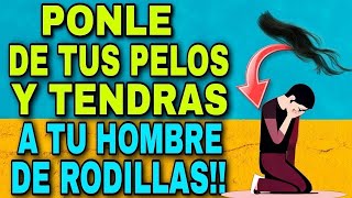 PONLE DE TUS PELOS Y TENDRAS A TU HOMBRE DE RODILLAS!!