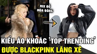 Những kiểu áo khoác 'TOP TRENDING' được BLACKPINK lăng xê, dễ dàng mặc đẹp như THẦN TƯỢNG | TB TREND