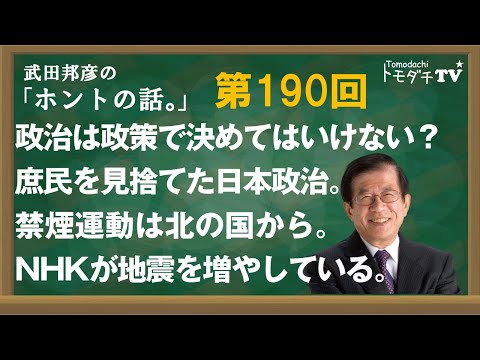 【公式】武田邦彦の「ホントの話。」第190回　政治は政策で決めてはいけない？　庶民を見捨てた日本政治。禁煙運動は北の国から。NHKが地震を増やしている。