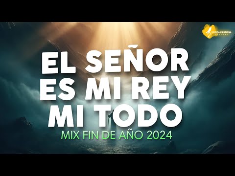 El Señor Es Mi Rey, Mi Todo - Mix Alabanzas Fin de Año 2024 - Musica de Jubilo y Avivamiento 2025