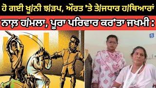 ਹੋ ਗਈ ਖੂ/ਨੀ ਝ/ੜਪ, ਔਰਤ 'ਤੇ ਤੇ/ਜਧਾਰ ਹ/ਥਿਆਰਾਂ ਨਾਲ਼ ਹ/ਮਲਾ, ਪੂਰਾ ਪਰਿਵਾਰ ਕਰ'ਤਾ ਜਖਮੀ :