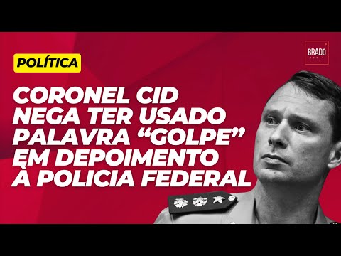 CORONEL CID NEGA TER USADO PALAVRA “GOLPE” EM DEPOIMENTO À PF