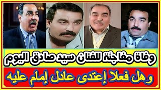 وفاة مفاجئة للفنان سيد صادق اليوم وسبب اختفائه مؤخرا واحدث ظهوراته وهل فعلا اعتدى عادل امام عليه