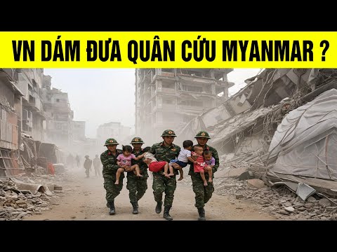Tại sao Việt Nam dám đưa quân cứu trợ Myanmar trong khi nhiều nước đứng nhìn?