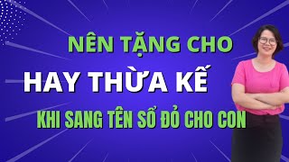 Nên tặng cho hay để thừa kế khi sang tên sổ đỏ cho con | Đoàn Dung