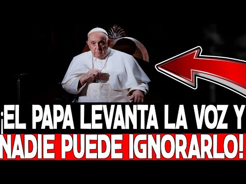 ¡EL PAPA LEVANTA LA VOZ Y NADIE PUEDE IGNORARLO!