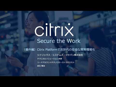 Citrix 「Secure the Work」ウェビナーシリーズ番外編: Citrix Platformで次世代の安全な開発環境も