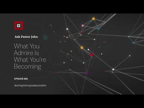 What You Admire Is What You’re Becoming // Ask Pastor John