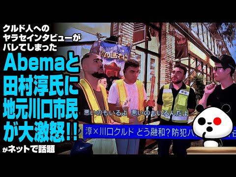 【続報】クルド人へのヤラセインタビューがバレてしまったAbemaと田村淳氏に地元川口市民が大激怒