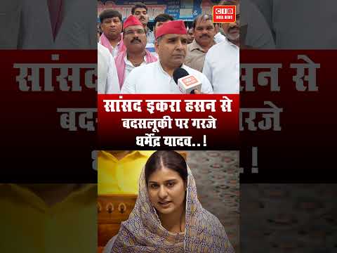 सांसद इकरा हसन से बदसलूकी पर गरजे धर्मेंद्र यादव..!